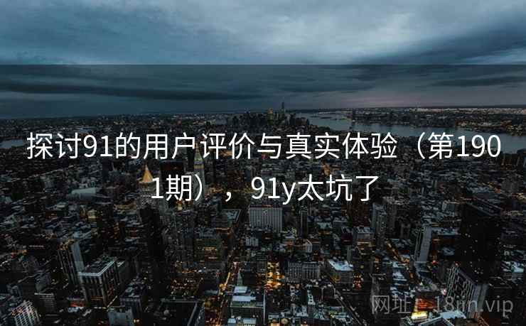探讨91的用户评价与真实体验(第1901期),91y太坑了 第1张 探讨91的用户评价与真实体验(第1901期),91y太坑了 第1张