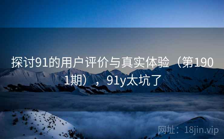 探讨91的用户评价与真实体验(第1901期),91y太坑了 第2张 探讨91的用户评价与真实体验(第1901期),91y太坑了 第2张