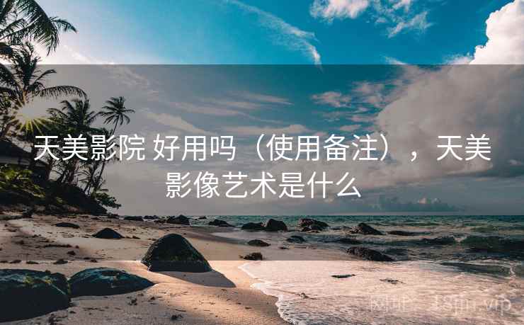 天美影院 好用吗（使用备注），天美影像艺术是什么  第1张