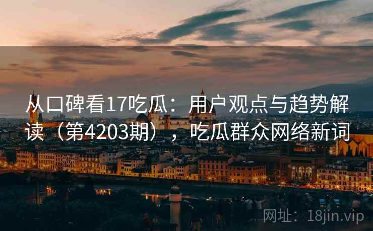从口碑看17吃瓜:用户观点与趋势解读(第4203期),吃瓜群众网络新词 第1张 从口碑看17吃瓜:用户观点与趋势解读(第4203期),吃瓜群众网络新词 第1张