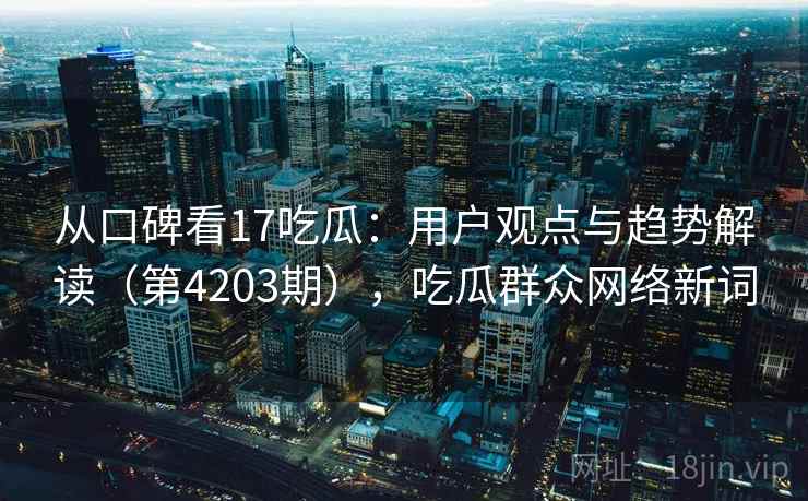 从口碑看17吃瓜:用户观点与趋势解读(第4203期),吃瓜群众网络新词 第2张 从口碑看17吃瓜:用户观点与趋势解读(第4203期),吃瓜群众网络新词 第2张