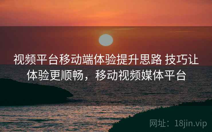 视频平台移动端体验提升思路 技巧让体验更顺畅，移动视频媒体平台  第2张