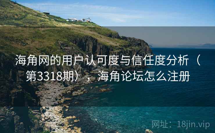 海角网的用户认可度与信任度分析(第3318期),海角论坛怎么注册 第1张 海角网的用户认可度与信任度分析(第3318期),海角论坛怎么注册 第1张