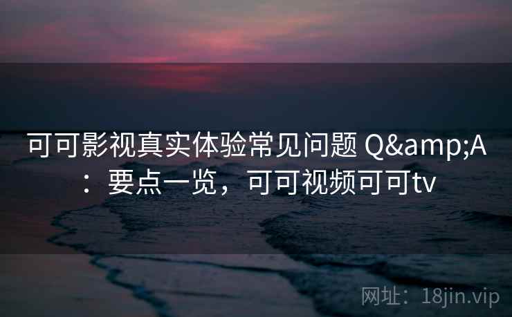 可可影视真实体验常见问题 Q&A:要点一览,可可视频可可tv 第1张 可可影视真实体验常见问题 Q&A:要点一览,可可视频可可tv 第1张