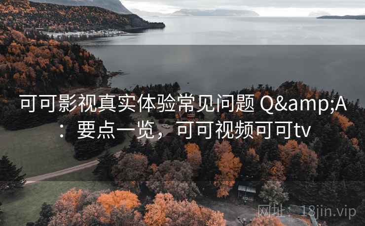 可可影视真实体验常见问题 Q&A:要点一览,可可视频可可tv 第2张 可可影视真实体验常见问题 Q&A:要点一览,可可视频可可tv 第2张